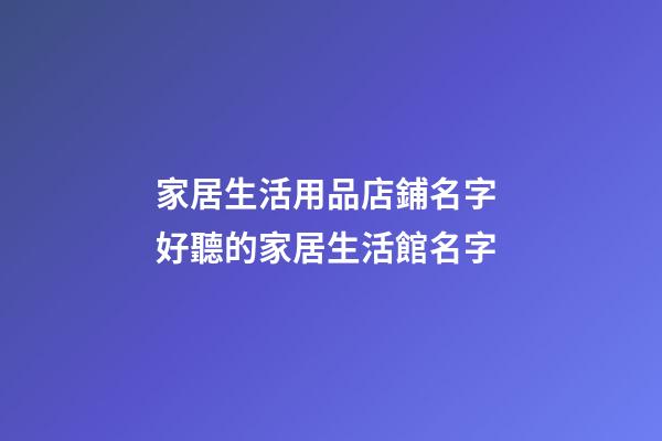 家居生活用品店鋪名字 好聽的家居生活館名字-第1張-店鋪起名-玄機派
